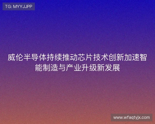 威伦半导体持续推动芯片技术创新加速智能制造与产业升级新发展